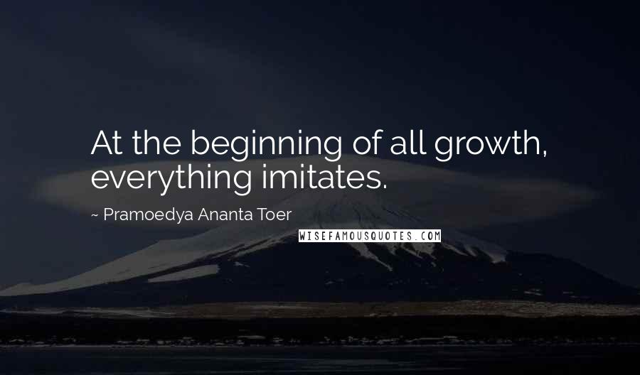 Pramoedya Ananta Toer Quotes: At the beginning of all growth, everything imitates.