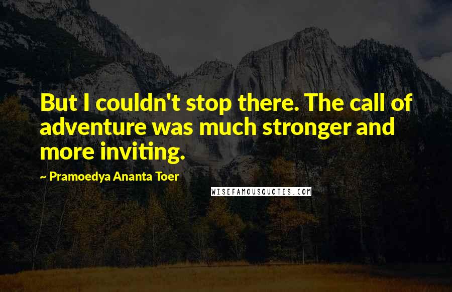 Pramoedya Ananta Toer Quotes: But I couldn't stop there. The call of adventure was much stronger and more inviting.