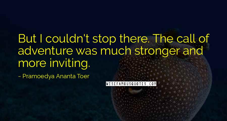 Pramoedya Ananta Toer Quotes: But I couldn't stop there. The call of adventure was much stronger and more inviting.