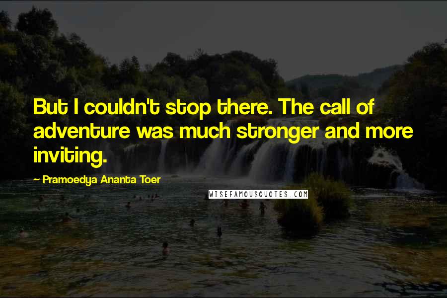 Pramoedya Ananta Toer Quotes: But I couldn't stop there. The call of adventure was much stronger and more inviting.