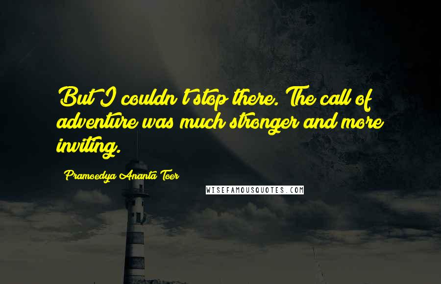 Pramoedya Ananta Toer Quotes: But I couldn't stop there. The call of adventure was much stronger and more inviting.