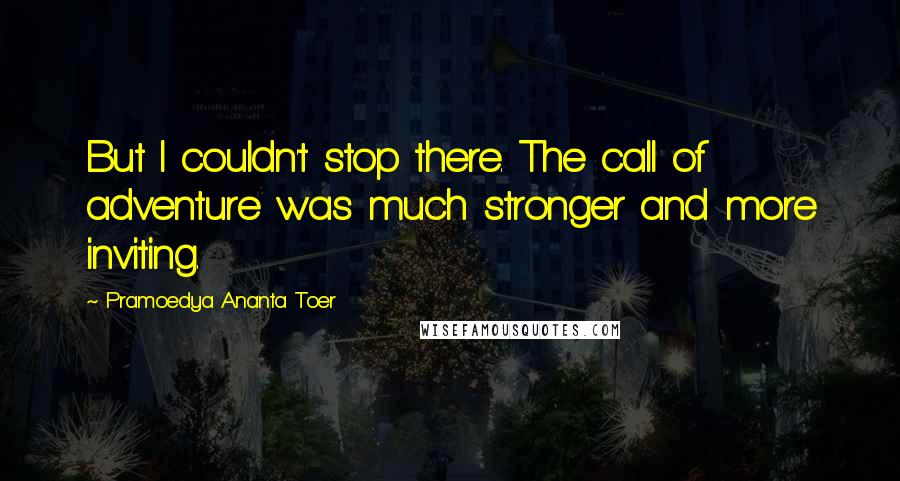 Pramoedya Ananta Toer Quotes: But I couldn't stop there. The call of adventure was much stronger and more inviting.