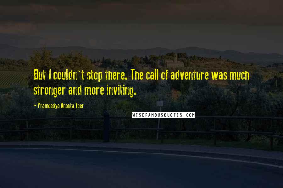 Pramoedya Ananta Toer Quotes: But I couldn't stop there. The call of adventure was much stronger and more inviting.