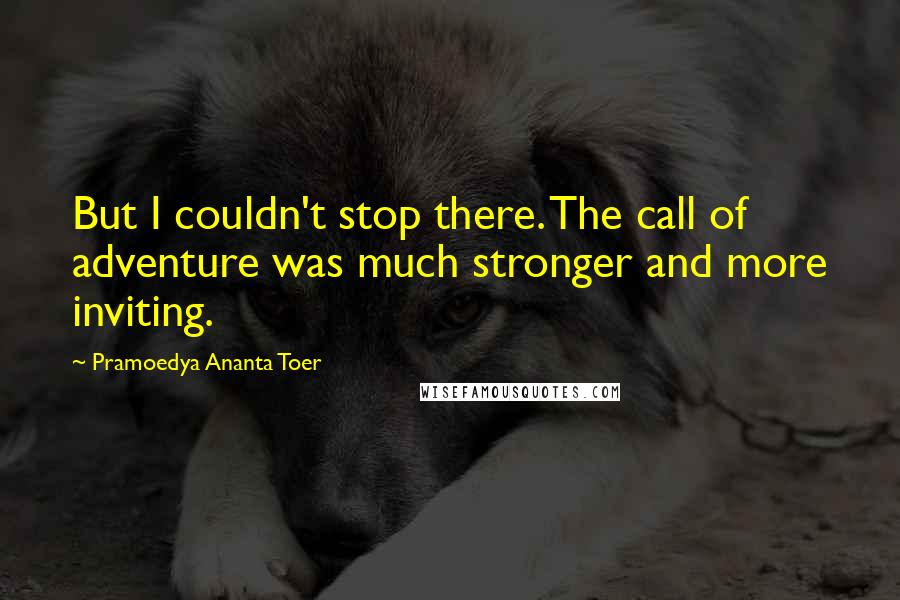 Pramoedya Ananta Toer Quotes: But I couldn't stop there. The call of adventure was much stronger and more inviting.