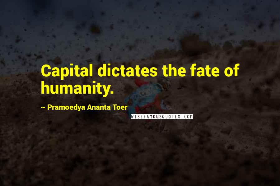 Pramoedya Ananta Toer Quotes: Capital dictates the fate of humanity.