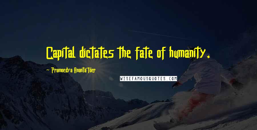 Pramoedya Ananta Toer Quotes: Capital dictates the fate of humanity.