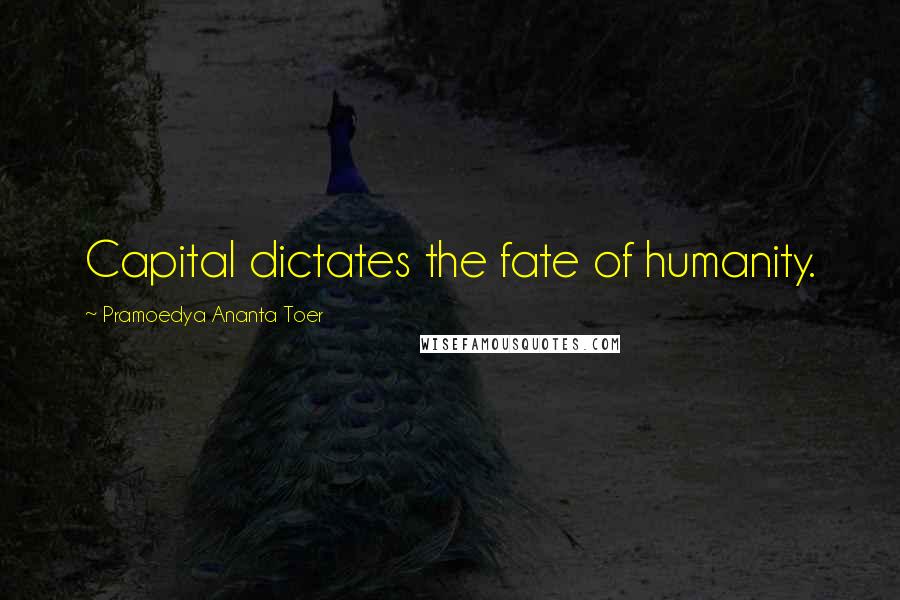 Pramoedya Ananta Toer Quotes: Capital dictates the fate of humanity.