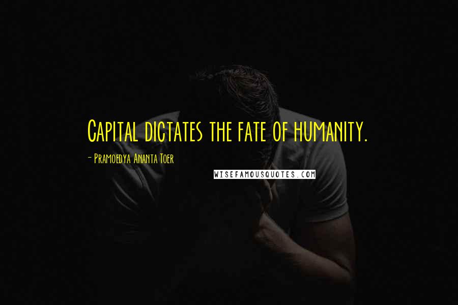 Pramoedya Ananta Toer Quotes: Capital dictates the fate of humanity.