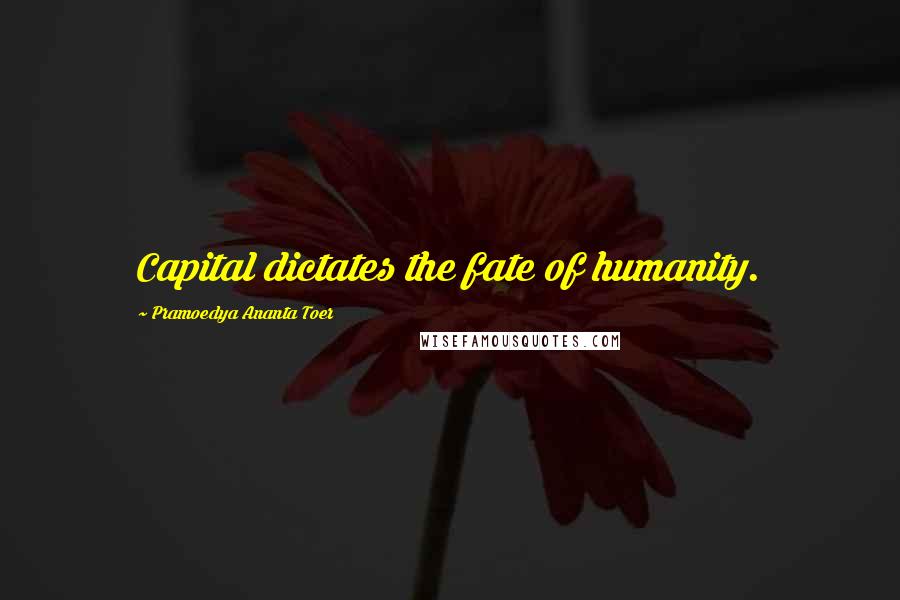 Pramoedya Ananta Toer Quotes: Capital dictates the fate of humanity.