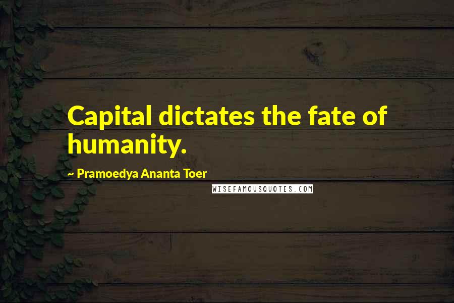 Pramoedya Ananta Toer Quotes: Capital dictates the fate of humanity.