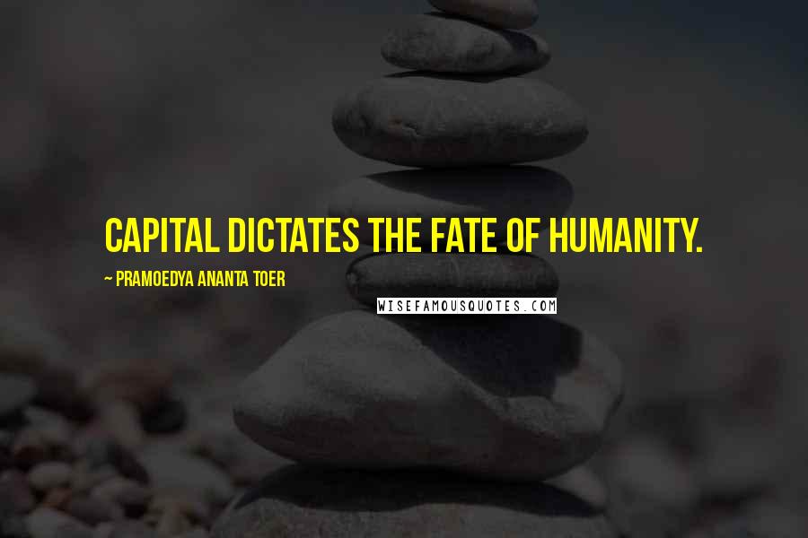 Pramoedya Ananta Toer Quotes: Capital dictates the fate of humanity.