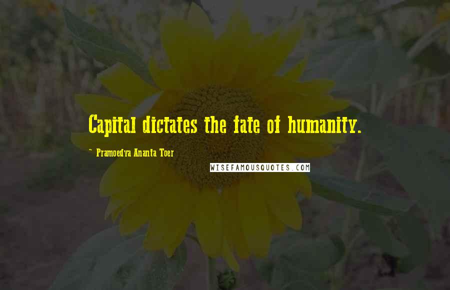 Pramoedya Ananta Toer Quotes: Capital dictates the fate of humanity.