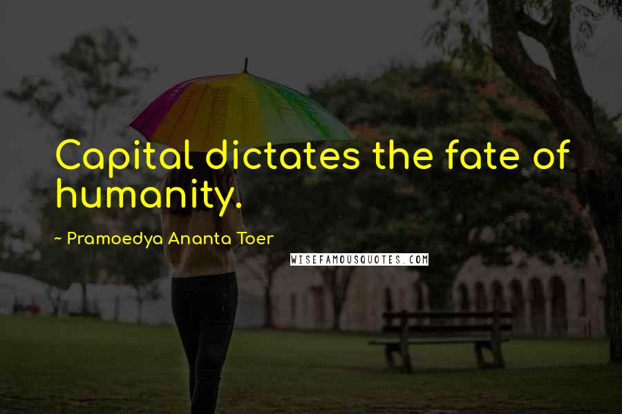 Pramoedya Ananta Toer Quotes: Capital dictates the fate of humanity.