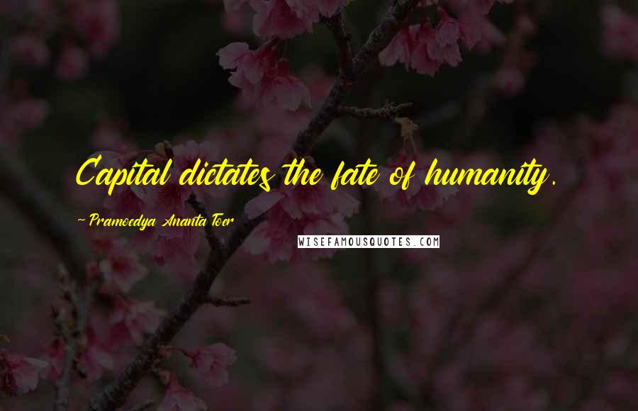 Pramoedya Ananta Toer Quotes: Capital dictates the fate of humanity.