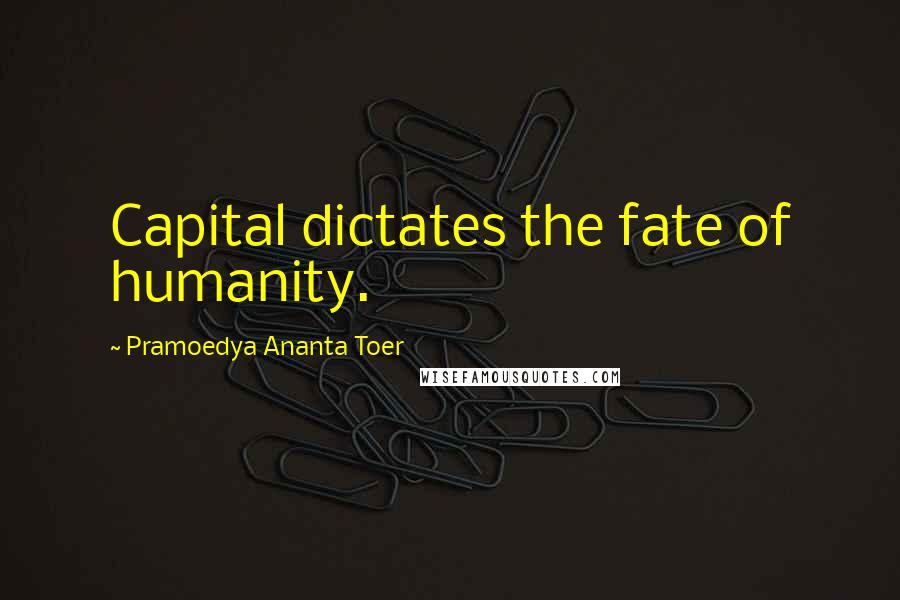 Pramoedya Ananta Toer Quotes: Capital dictates the fate of humanity.