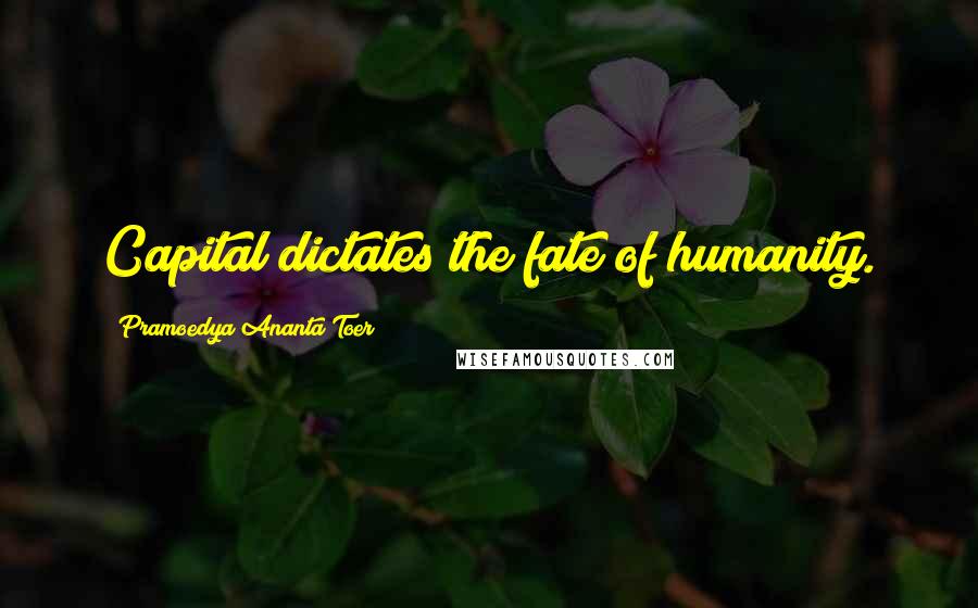 Pramoedya Ananta Toer Quotes: Capital dictates the fate of humanity.