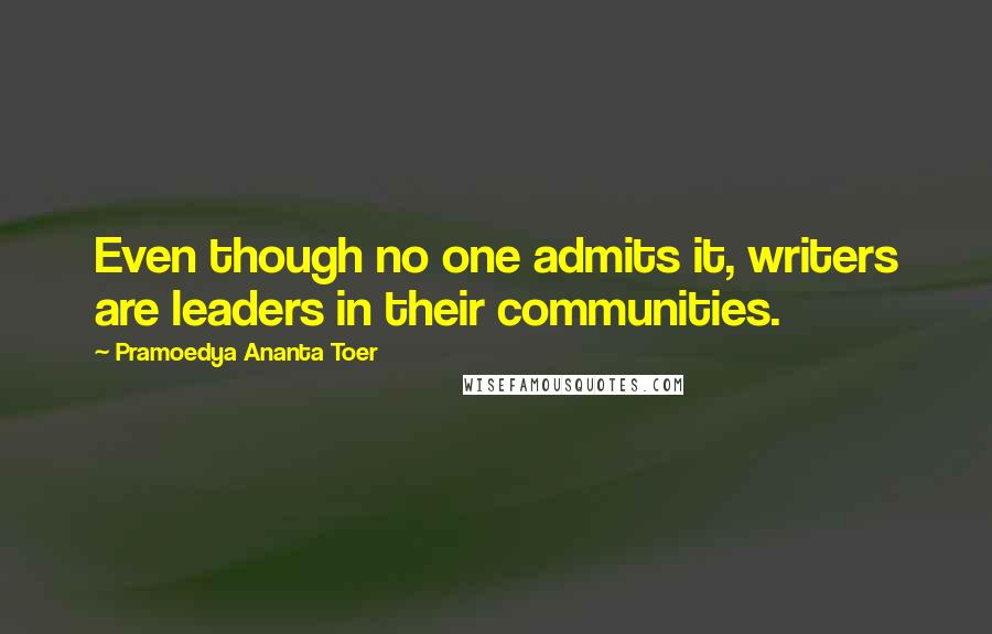 Pramoedya Ananta Toer Quotes: Even though no one admits it, writers are leaders in their communities.