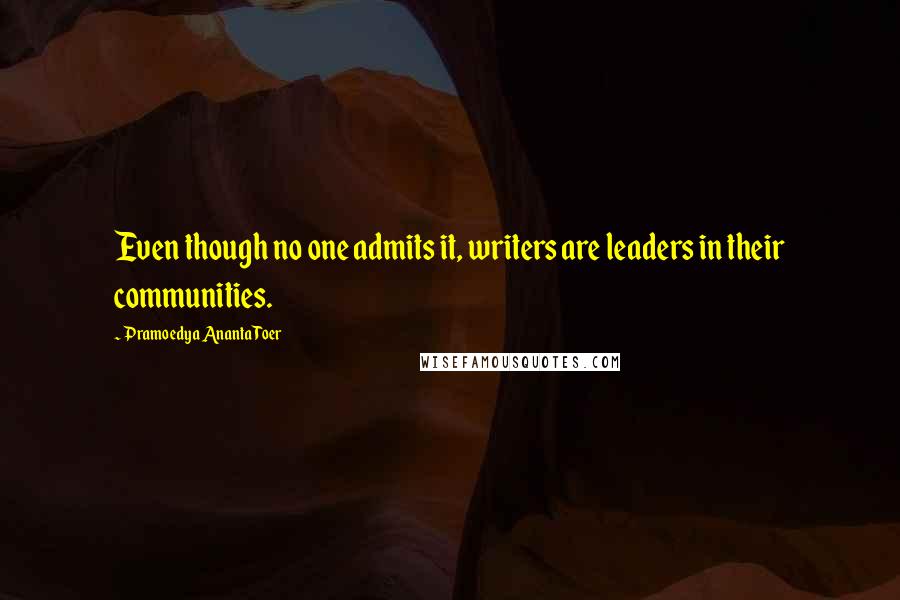 Pramoedya Ananta Toer Quotes: Even though no one admits it, writers are leaders in their communities.