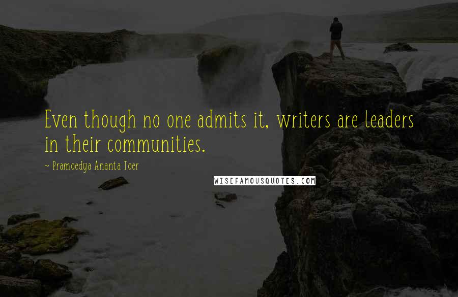 Pramoedya Ananta Toer Quotes: Even though no one admits it, writers are leaders in their communities.