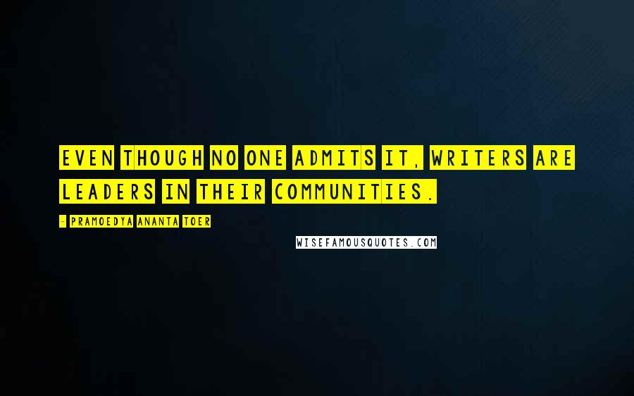 Pramoedya Ananta Toer Quotes: Even though no one admits it, writers are leaders in their communities.