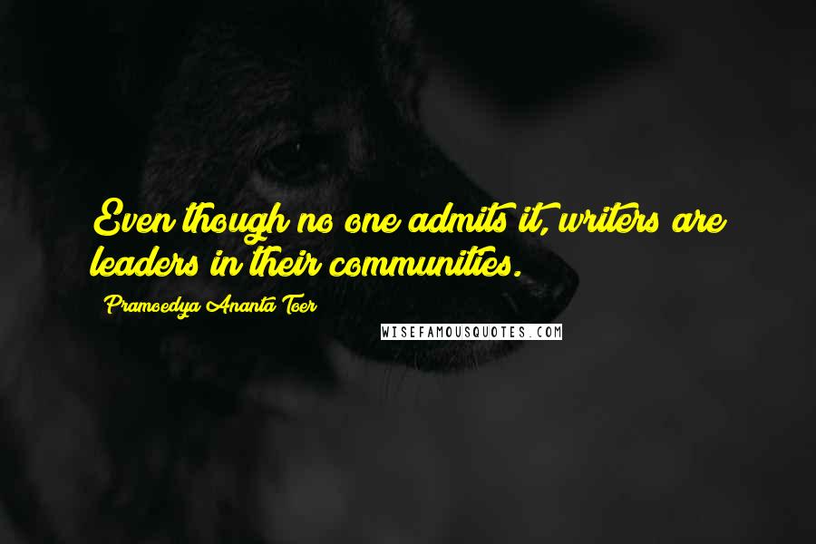 Pramoedya Ananta Toer Quotes: Even though no one admits it, writers are leaders in their communities.