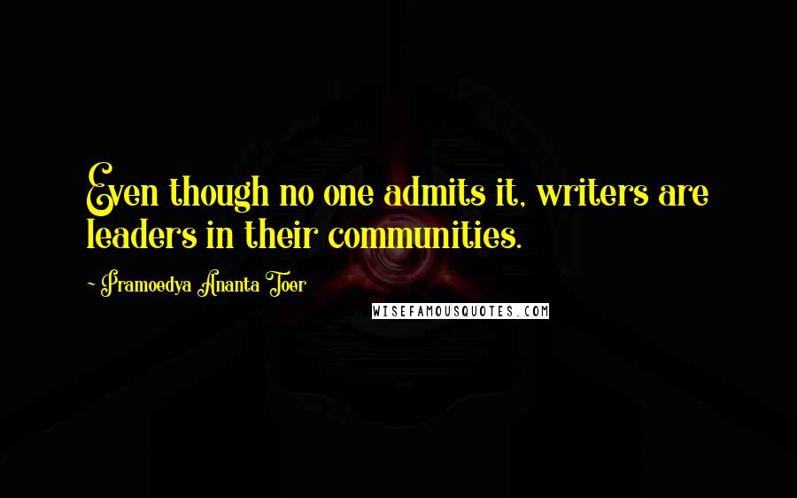 Pramoedya Ananta Toer Quotes: Even though no one admits it, writers are leaders in their communities.