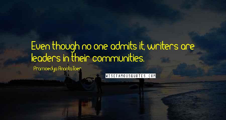 Pramoedya Ananta Toer Quotes: Even though no one admits it, writers are leaders in their communities.