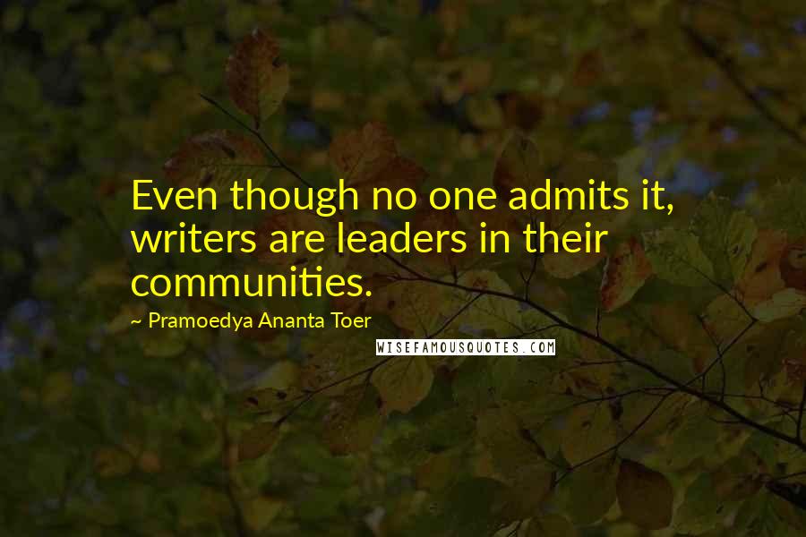 Pramoedya Ananta Toer Quotes: Even though no one admits it, writers are leaders in their communities.