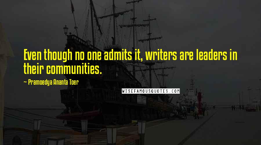 Pramoedya Ananta Toer Quotes: Even though no one admits it, writers are leaders in their communities.