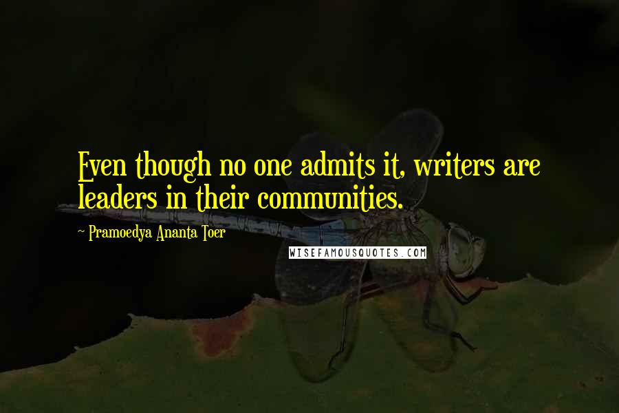 Pramoedya Ananta Toer Quotes: Even though no one admits it, writers are leaders in their communities.