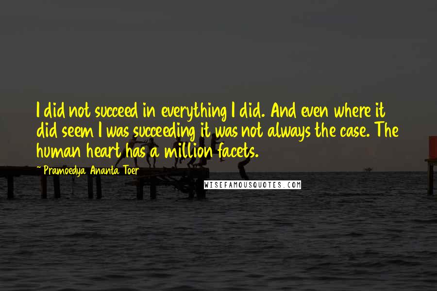 Pramoedya Ananta Toer Quotes: I did not succeed in everything I did. And even where it did seem I was succeeding it was not always the case. The human heart has a million facets.
