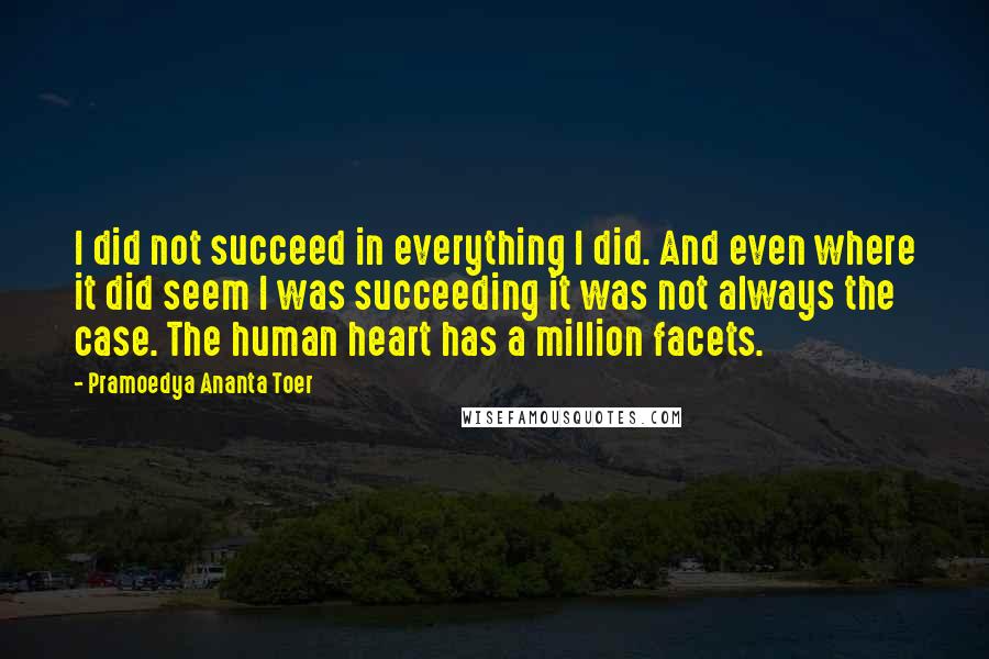 Pramoedya Ananta Toer Quotes: I did not succeed in everything I did. And even where it did seem I was succeeding it was not always the case. The human heart has a million facets.