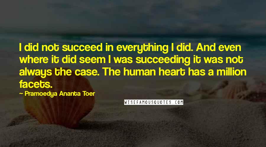 Pramoedya Ananta Toer Quotes: I did not succeed in everything I did. And even where it did seem I was succeeding it was not always the case. The human heart has a million facets.