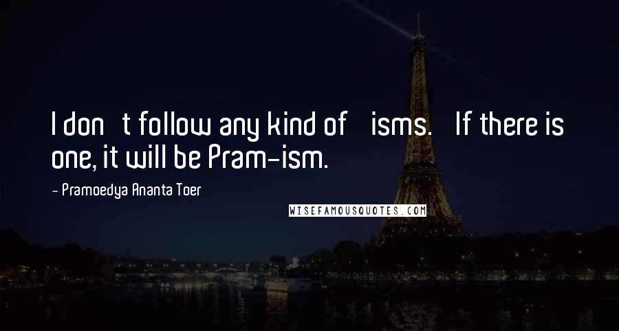 Pramoedya Ananta Toer Quotes: I don't follow any kind of 'isms.' If there is one, it will be Pram-ism.