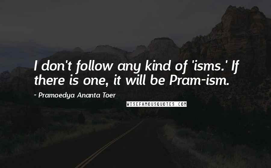 Pramoedya Ananta Toer Quotes: I don't follow any kind of 'isms.' If there is one, it will be Pram-ism.