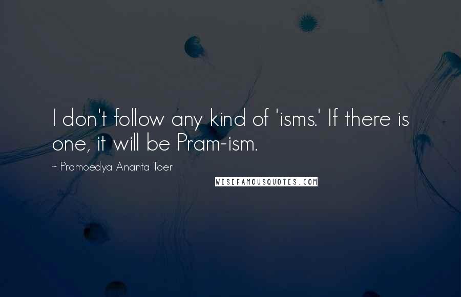 Pramoedya Ananta Toer Quotes: I don't follow any kind of 'isms.' If there is one, it will be Pram-ism.