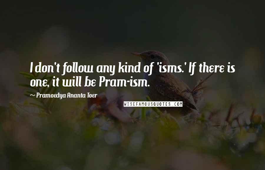 Pramoedya Ananta Toer Quotes: I don't follow any kind of 'isms.' If there is one, it will be Pram-ism.