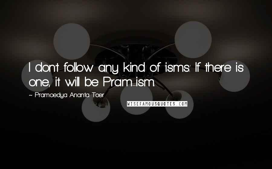 Pramoedya Ananta Toer Quotes: I don't follow any kind of 'isms.' If there is one, it will be Pram-ism.