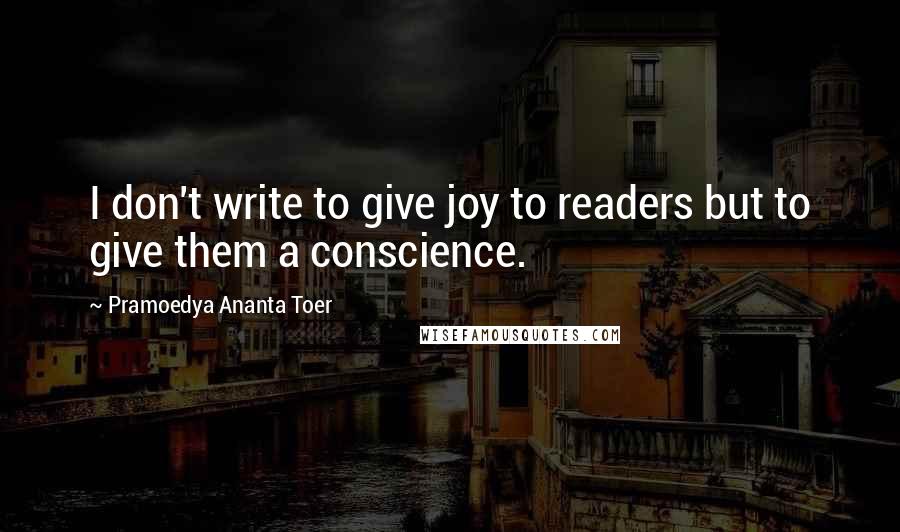 Pramoedya Ananta Toer Quotes: I don't write to give joy to readers but to give them a conscience.