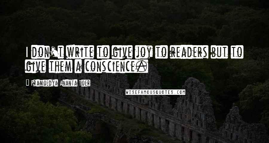 Pramoedya Ananta Toer Quotes: I don't write to give joy to readers but to give them a conscience.