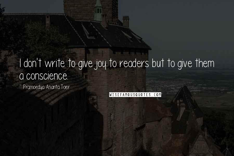 Pramoedya Ananta Toer Quotes: I don't write to give joy to readers but to give them a conscience.