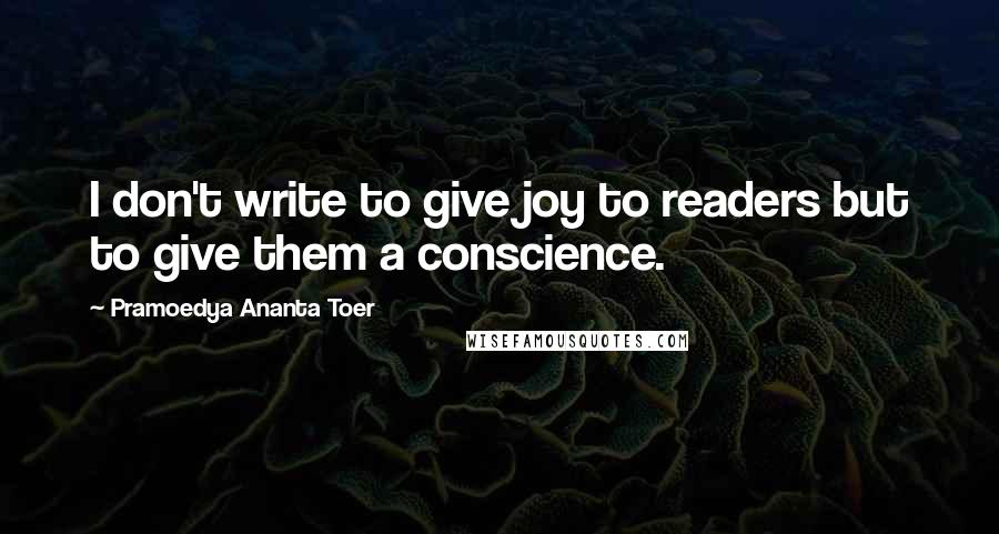 Pramoedya Ananta Toer Quotes: I don't write to give joy to readers but to give them a conscience.