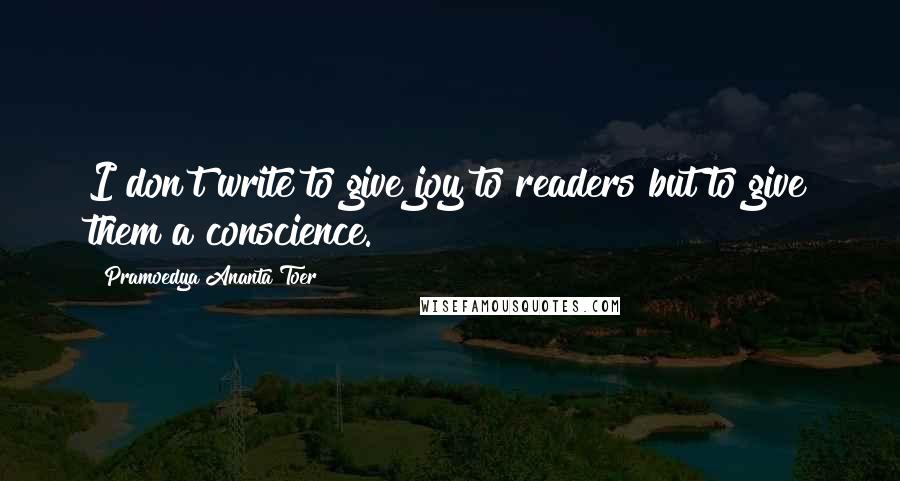 Pramoedya Ananta Toer Quotes: I don't write to give joy to readers but to give them a conscience.