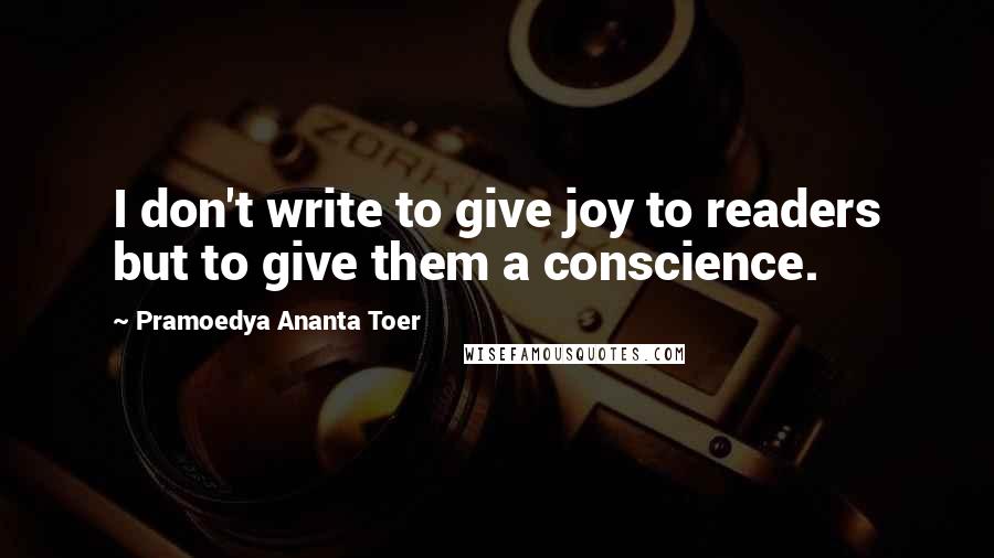 Pramoedya Ananta Toer Quotes: I don't write to give joy to readers but to give them a conscience.