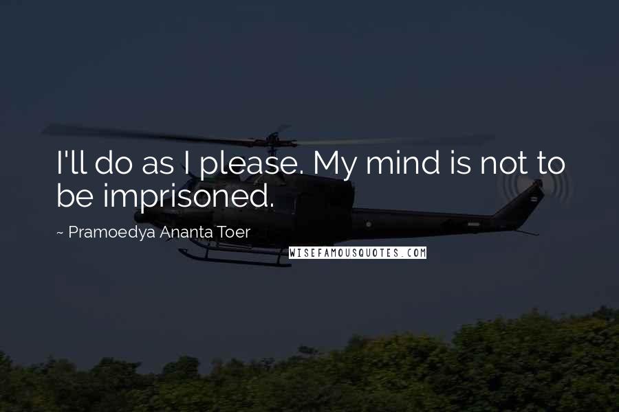 Pramoedya Ananta Toer Quotes: I'll do as I please. My mind is not to be imprisoned.