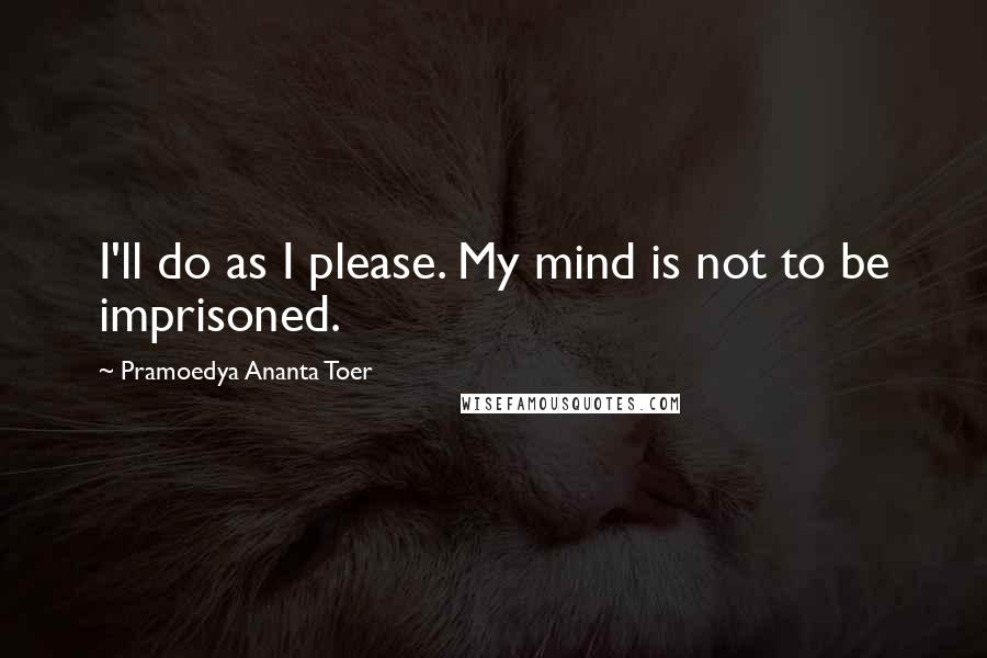 Pramoedya Ananta Toer Quotes: I'll do as I please. My mind is not to be imprisoned.