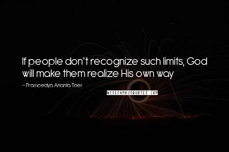 Pramoedya Ananta Toer Quotes: If people don't recognize such limits, God will make them realize His own way
