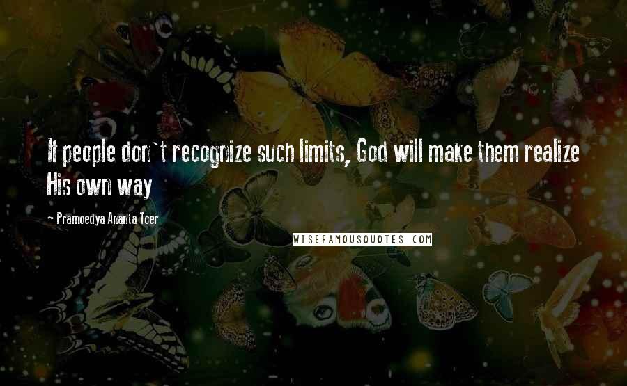 Pramoedya Ananta Toer Quotes: If people don't recognize such limits, God will make them realize His own way
