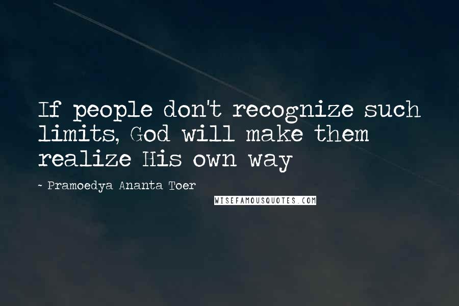 Pramoedya Ananta Toer Quotes: If people don't recognize such limits, God will make them realize His own way