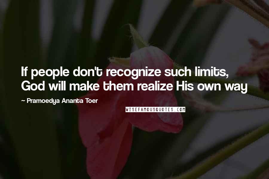 Pramoedya Ananta Toer Quotes: If people don't recognize such limits, God will make them realize His own way